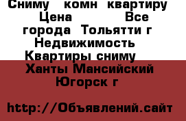 Сниму 1 комн. квартиру  › Цена ­ 7 000 - Все города, Тольятти г. Недвижимость » Квартиры сниму   . Ханты-Мансийский,Югорск г.